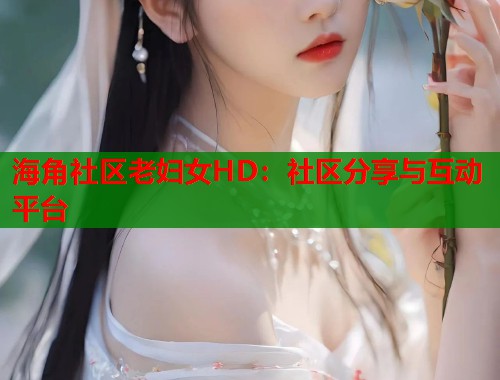 海角社区老妇女HD：社区分享与互动平台