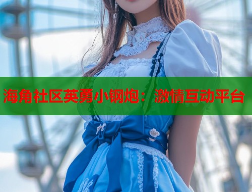 海角社区英勇小钢炮：激情互动平台
