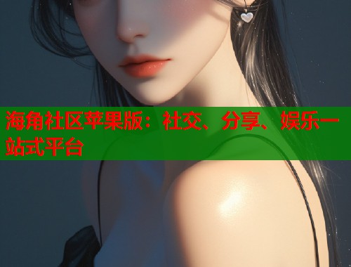 海角社区苹果版：社交、分享、娱乐一站式平台