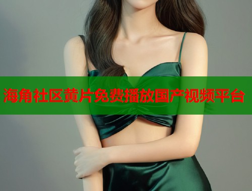 海角社区黄片免费播放国产视频平台