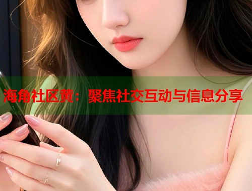 海角社区黄：聚焦社交互动与信息分享