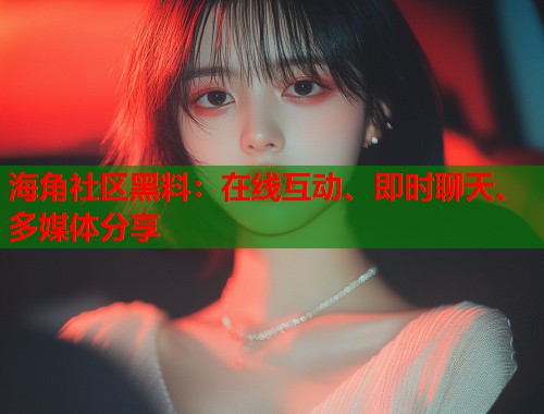 海角社区黑料：在线互动、即时聊天、多媒体分享