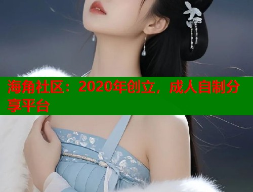 海角社区：2020年创立，成人自制分享平台