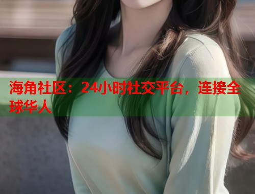 海角社区：24小时社交平台，连接全球华人