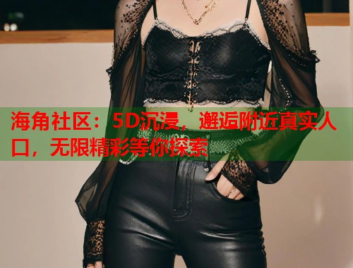 海角社区：5D沉浸，邂逅附近真实人口，无限精彩等你探索