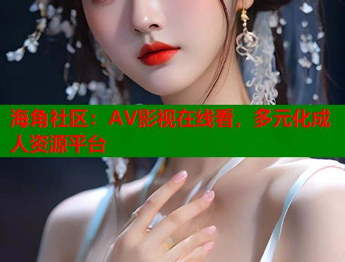 海角社区：AV影视在线看，多元化成人资源平台
