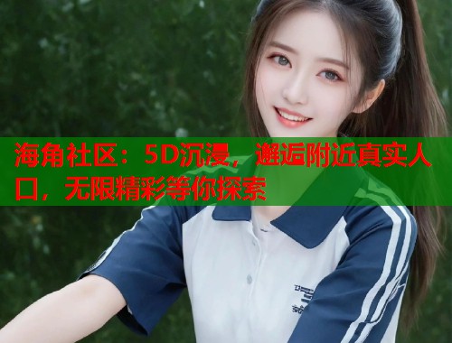 海角社区：5D沉浸，邂逅附近真实人口，无限精彩等你探索