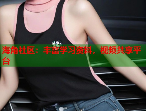 海角社区：丰富学习资料，视频共享平台