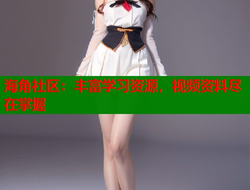 海角社区：丰富学习资源，视频资料尽在掌握