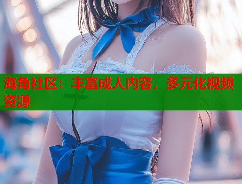 海角社区：丰富成人内容，多元化视频资源