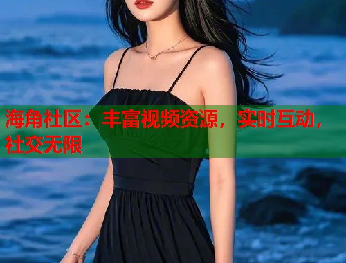 海角社区：丰富视频资源，实时互动，社交无限