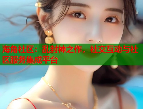 海角社区：乱封神之作，社交互动与社区服务集成平台