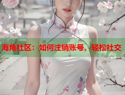 海角社区：如何注销账号，轻松社交