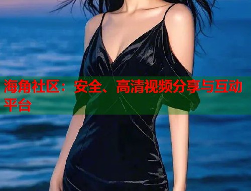 海角社区：安全、高清视频分享与互动平台