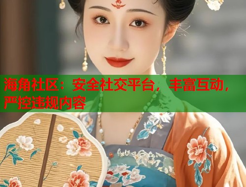 海角社区：安全社交平台，丰富互动，严控违规内容