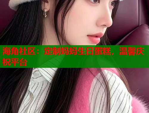 海角社区：定制妈妈生日蛋糕，温馨庆祝平台