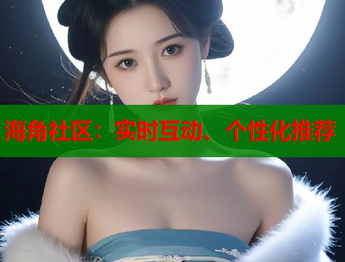 海角社区：实时互动、个性化推荐