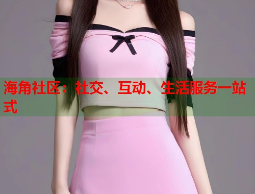 海角社区：社交、互动、生活服务一站式
