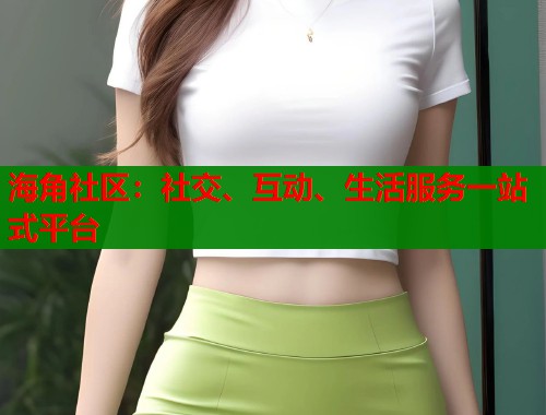 海角社区：社交、互动、生活服务一站式平台