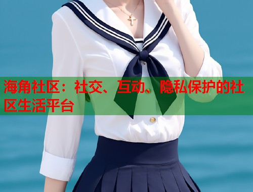 海角社区：社交、互动、隐私保护的社区生活平台