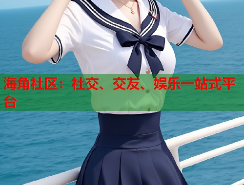 海角社区：社交、交友、娱乐一站式平台