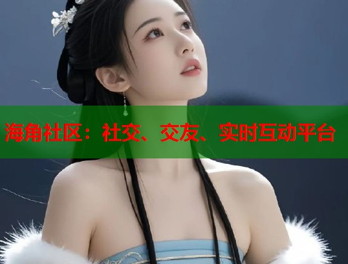 海角社区：社交、交友、实时互动平台