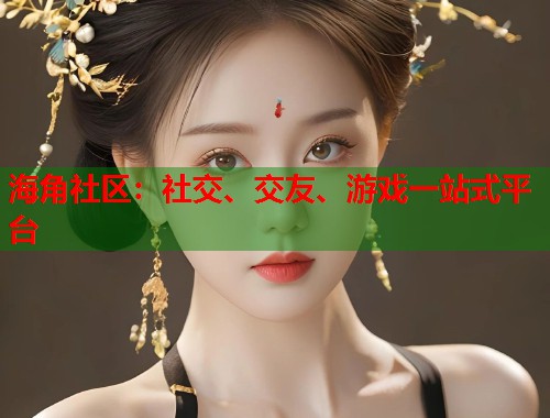 海角社区：社交、交友、游戏一站式平台