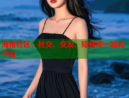 海角社区：社交、交友、短视频一站式平台