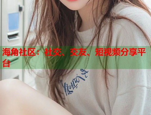 海角社区：社交、交友、短视频分享平台