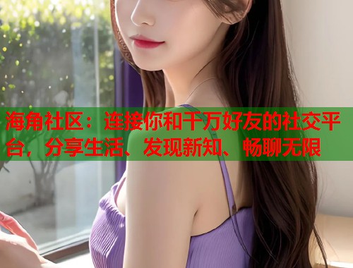 海角社区：连接你和千万好友的社交平台，分享生活、发现新知、畅聊无限