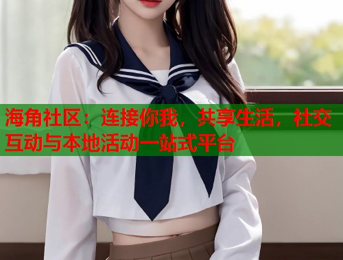 海角社区：连接你我，共享生活，社交互动与本地活动一站式平台