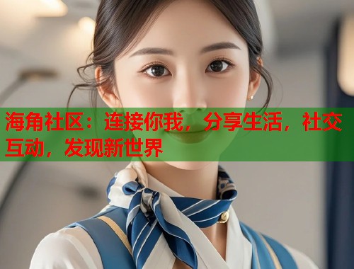 海角社区：连接你我，分享生活，社交互动，发现新世界