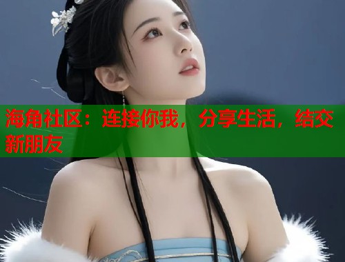 海角社区：连接你我，分享生活，结交新朋友