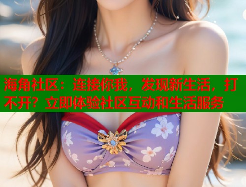海角社区：连接你我，发现新生活，打不开？立即体验社区互动和生活服务