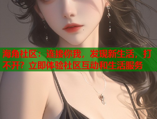 海角社区：连接你我，发现新生活，打不开？立即体验社区互动和生活服务
