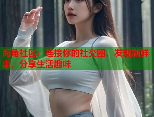 海角社区：连接你的社交圈，发现新鲜事，分享生活趣味