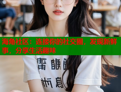 海角社区：连接你的社交圈，发现新鲜事，分享生活趣味