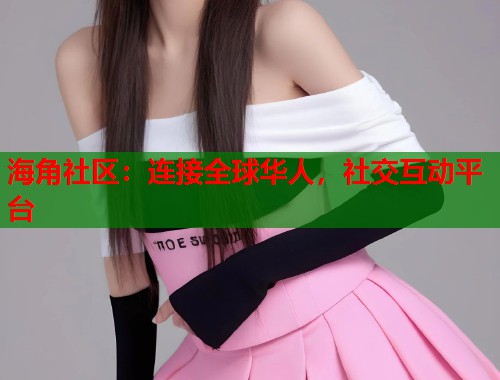 海角社区：连接全球华人，社交互动平台