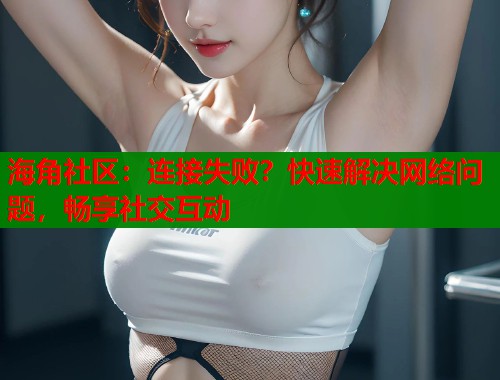 海角社区：连接失败？快速解决网络问题，畅享社交互动