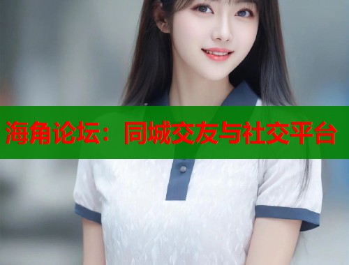 海角论坛：同城交友与社交平台
