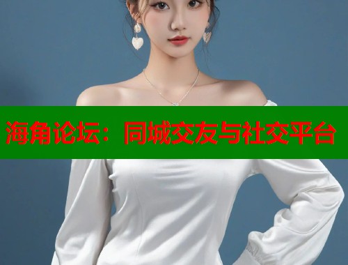 海角论坛：同城交友与社交平台