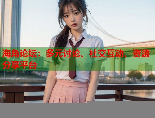 海角论坛：多元讨论、社交互动、资源分享平台