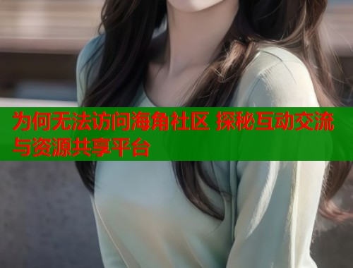 为何无法访问海角社区 探秘互动交流与资源共享平台