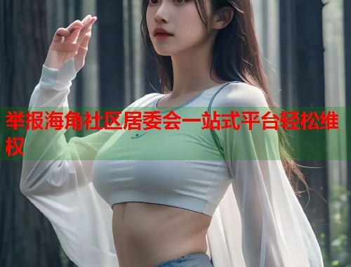 举报海角社区居委会一站式平台轻松维权