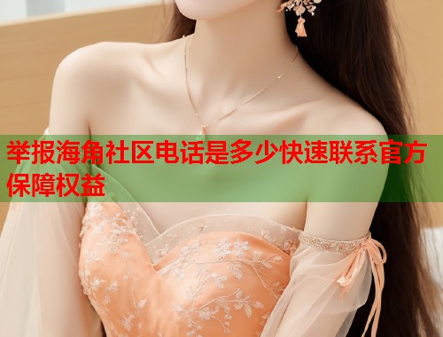 举报海角社区电话是多少快速联系官方保障权益