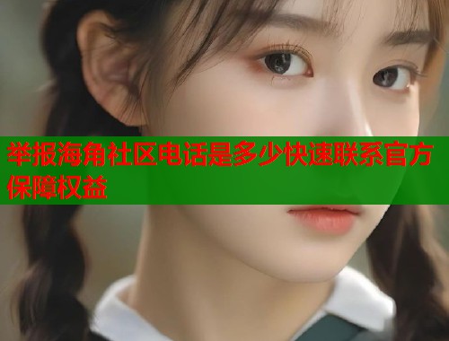 举报海角社区电话是多少快速联系官方保障权益