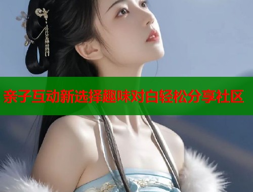 亲子互动新选择趣味对白轻松分享社区