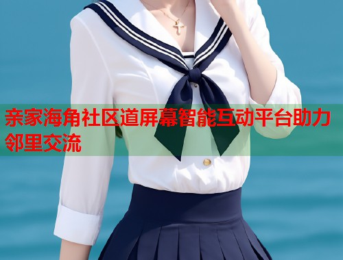 亲家海角社区道屏幕智能互动平台助力邻里交流