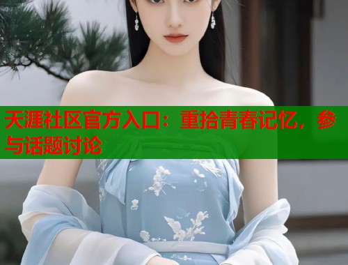 天涯社区官方入口：重拾青春记忆，参与话题讨论