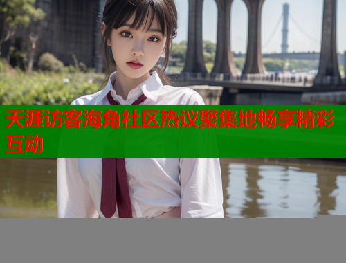 天涯访客海角社区热议聚集地畅享精彩互动
